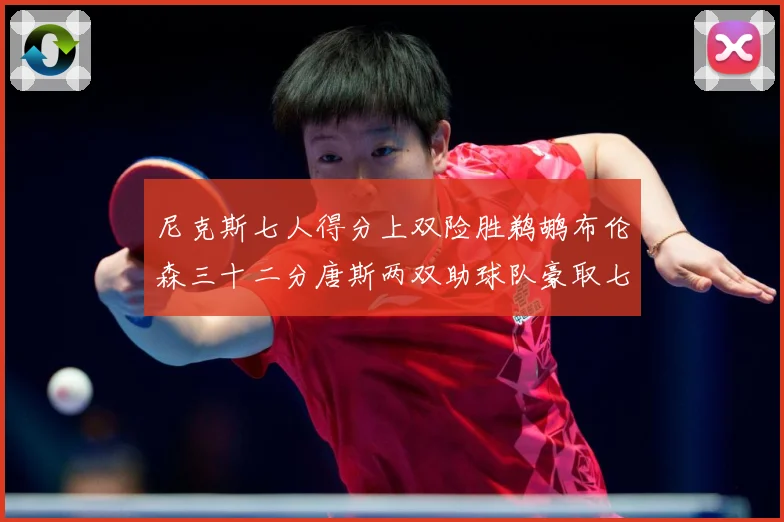 尼克斯七人得分上双险胜鹈鹕布伦森三十二分唐斯两双助球队豪取七专题观察：最新赛事动态与深度分析