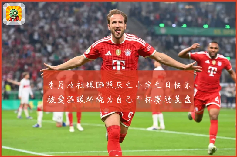 李月汝社媒晒照庆生小宝生日快乐被爱温暖环绕为自己干杯赛场复盘：最新赛事动态与深度分析