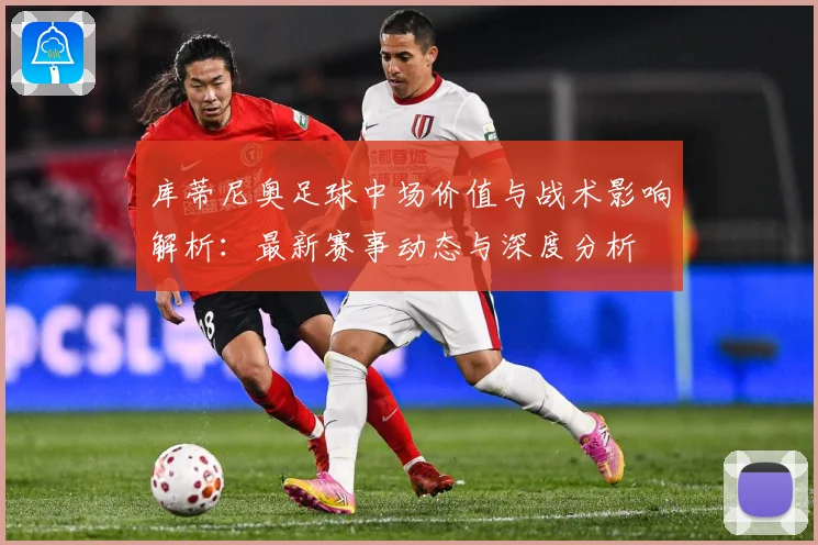 库蒂尼奥足球中场价值与战术影响解析：最新赛事动态与深度分析
