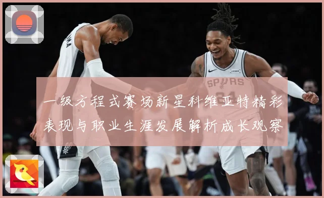一级方程式赛场新星科维亚特精彩表现与职业生涯发展解析成长观察：最新赛事动态与深度分析