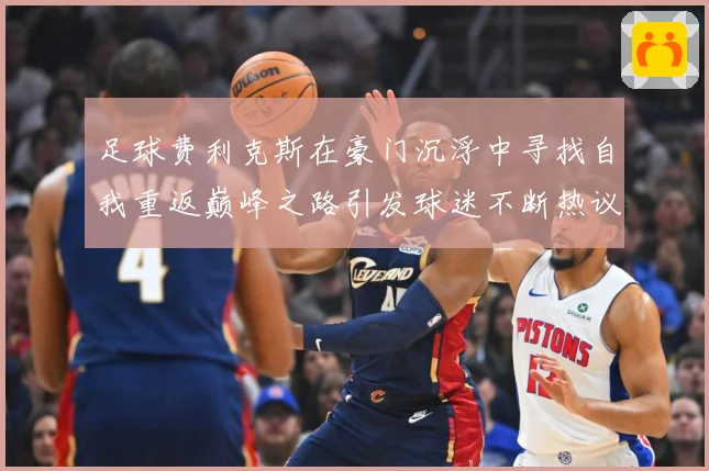 足球费利克斯在豪门沉浮中寻找自我重返巅峰之路引发球迷不断热议解析：最新赛事动态与深度分析