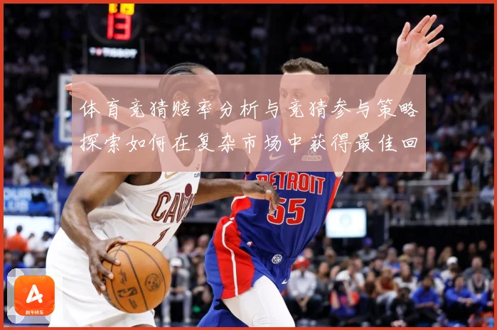 体育竞猜赔率分析与竞猜参与策略探索如何在复杂市场中获得最佳回专题观察：最新赛事动态与深度分析