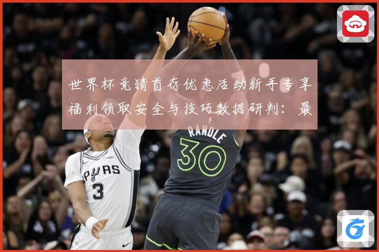世界杯竞猜首存优惠活动新手专享福利领取安全与技巧数据研判：最新赛事动态与深度分析