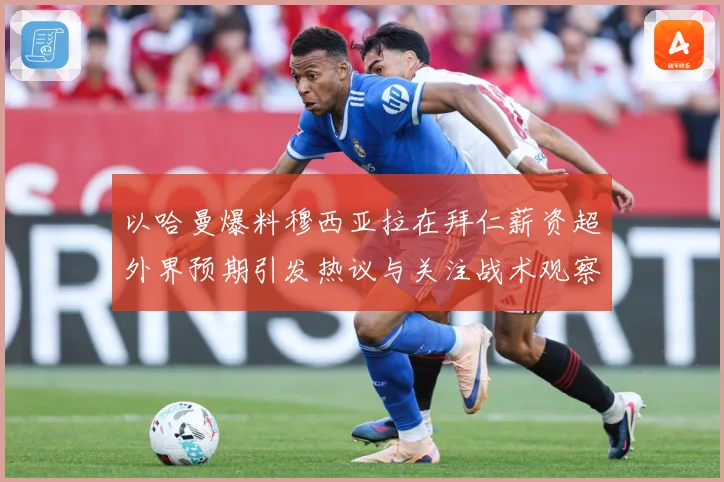 以哈曼爆料穆西亚拉在拜仁薪资超外界预期引发热议与关注战术观察：最新赛事动态与深度分析