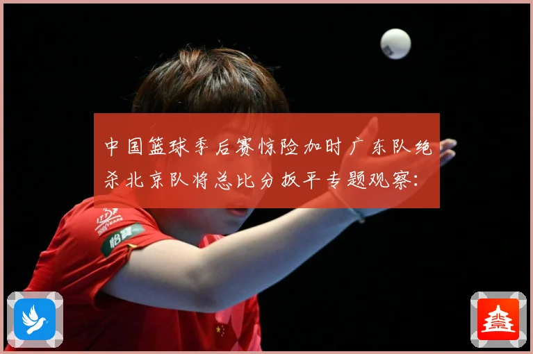 中国篮球季后赛惊险加时广东队绝杀北京队将总比分扳平专题观察：最新赛事动态与深度分析