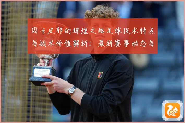 因卡皮耶的辉煌之路足球技术特点与战术价值解析：最新赛事动态与深度分析