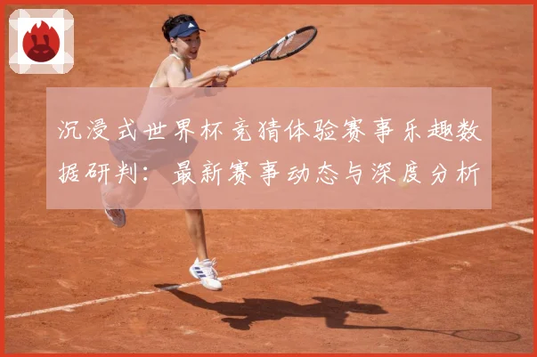沉浸式世界杯竞猜体验赛事乐趣数据研判：最新赛事动态与深度分析