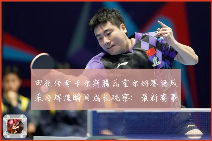 田径传奇卡尔斯腾瓦霍尔姆赛场风采与辉煌瞬间成长观察：最新赛事动态与深度分析