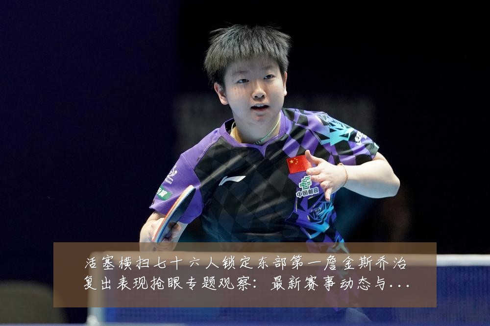 活塞横扫七十六人锁定东部第一詹金斯乔治复出表现抢眼专题观察：最新赛事动态与深度分析
