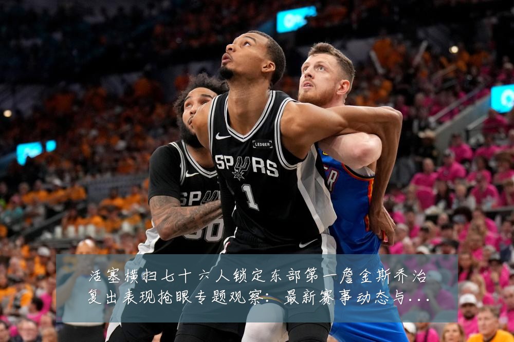 活塞横扫七十六人锁定东部第一詹金斯乔治复出表现抢眼专题观察：最新赛事动态与深度分析