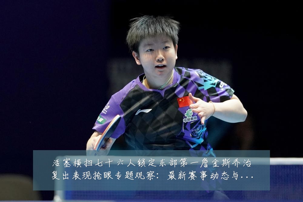 活塞横扫七十六人锁定东部第一詹金斯乔治复出表现抢眼专题观察：最新赛事动态与深度分析