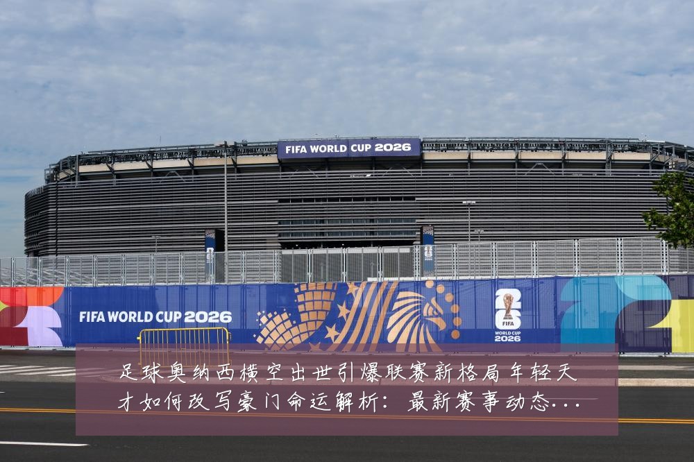足球奥纳西横空出世引爆联赛新格局年轻天才如何改写豪门命运解析：最新赛事动态与深度分析