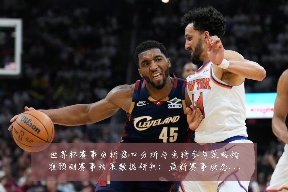 世界杯赛事分析盘口分析与竞猜参与策略精准预测赛事结果数据研判:最新赛事动态与深度分析