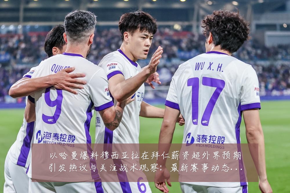 以哈曼爆料穆西亚拉在拜仁薪资超外界预期引发热议与关注战术观察:最新赛事动态与深度分析