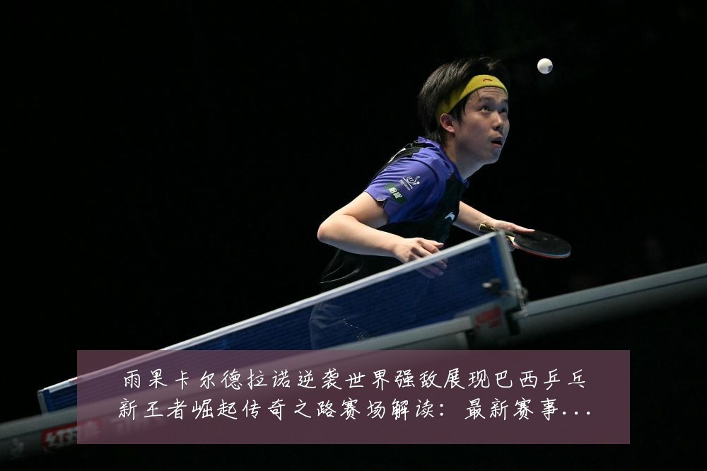 雨果卡尔德拉诺逆袭世界强敌展现巴西乒乓新王者崛起传奇之路赛场解读:最新赛事动态与深度分析