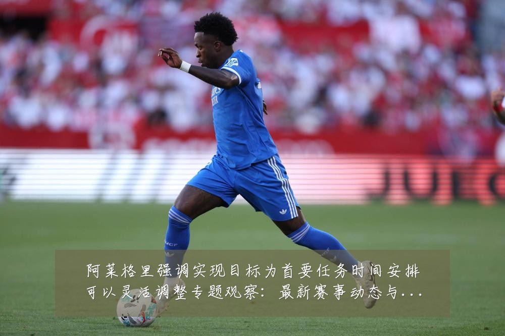 阿莱格里强调实现目标为首要任务时间安排可以灵活调整专题观察:最新赛事动态与深度分析