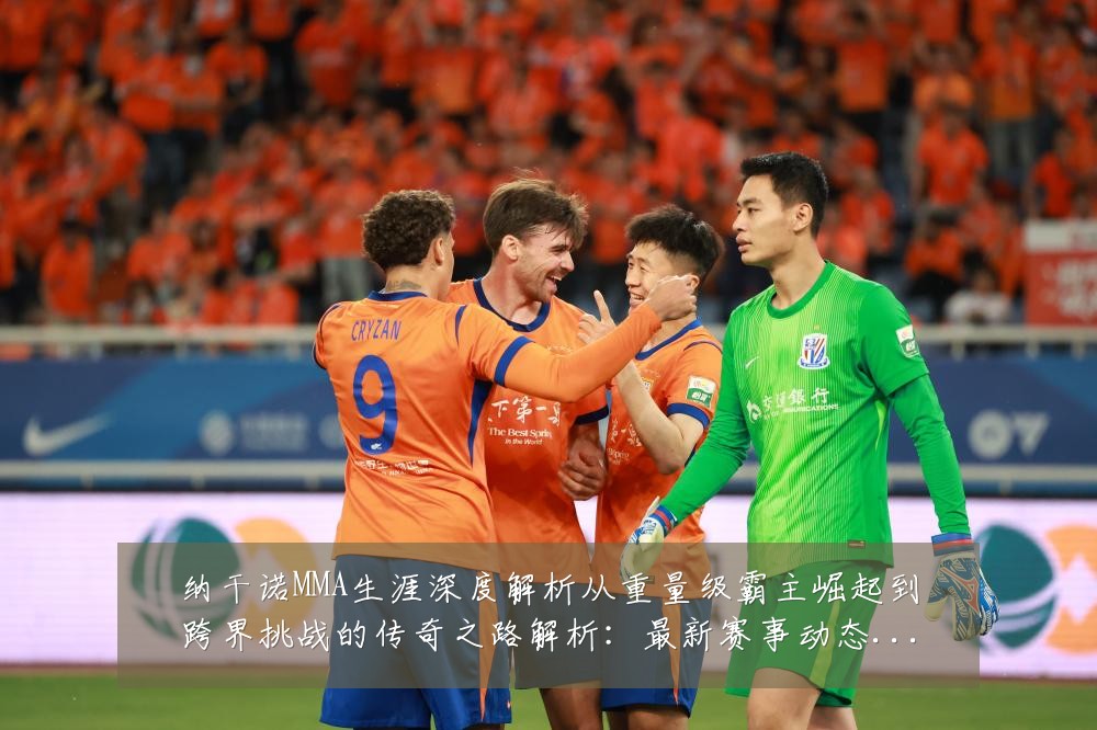 纳干诺MMA生涯深度解析从重量级霸主崛起到跨界挑战的传奇之路解析:最新赛事动态与深度分析