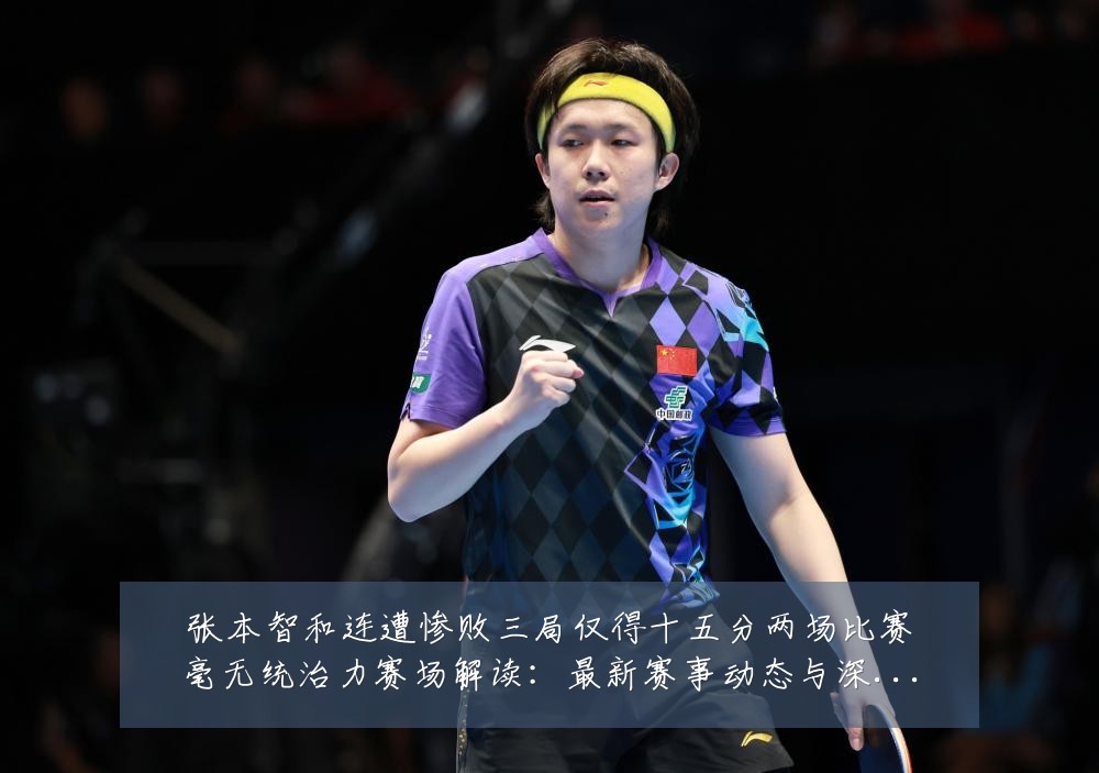 张本智和连遭惨败三局仅得十五分两场比赛毫无统治力赛场解读:最新赛事动态与深度分析