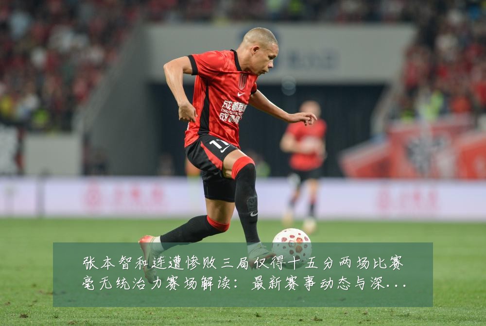 张本智和连遭惨败三局仅得十五分两场比赛毫无统治力赛场解读:最新赛事动态与深度分析