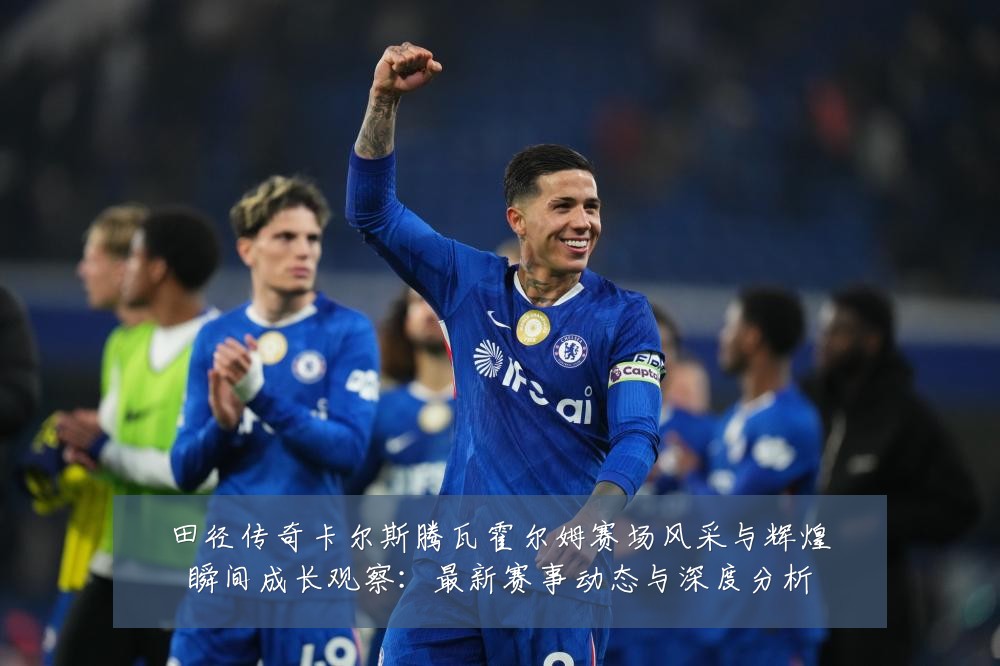 田径传奇卡尔斯腾瓦霍尔姆赛场风采与辉煌瞬间成长观察:最新赛事动态与深度分析