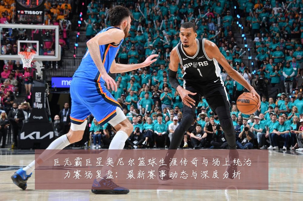 巨无霸巨星奥尼尔篮球生涯传奇与场上统治力赛场复盘:最新赛事动态与深度分析