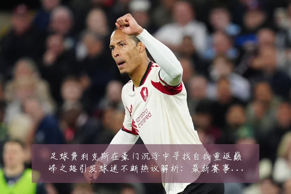 足球费利克斯在豪门沉浮中寻找自我重返巅峰之路引发球迷不断热议解析:最新赛事动态与深度分析