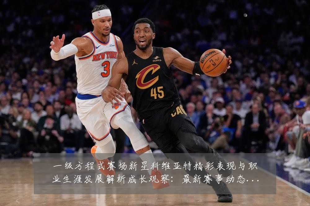 一级方程式赛场新星科维亚特精彩表现与职业生涯发展解析成长观察:最新赛事动态与深度分析