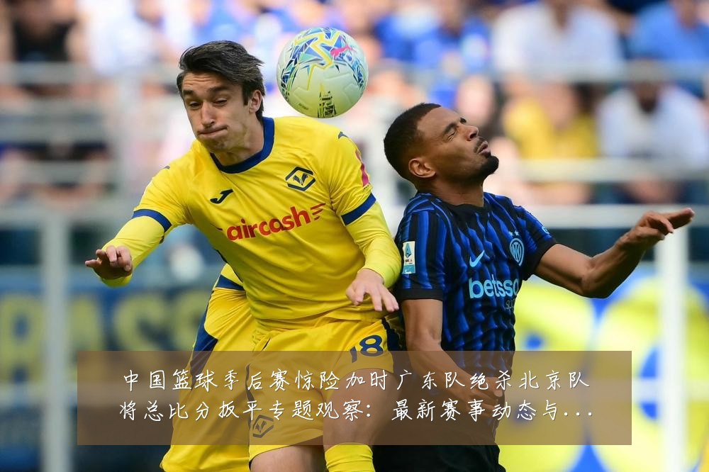 中国篮球季后赛惊险加时广东队绝杀北京队将总比分扳平专题观察:最新赛事动态与深度分析