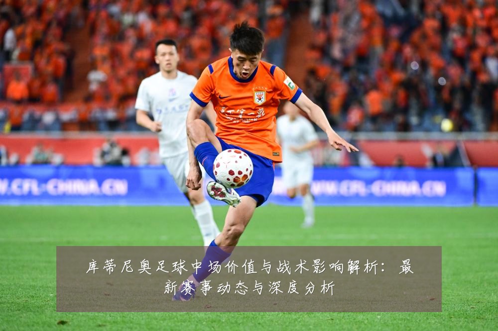 库蒂尼奥足球中场价值与战术影响解析：最新赛事动态与深度分析